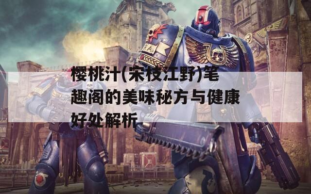 樱桃汁(宋枝江野)笔趣阁的美味秘方与健康好处解析  第1张