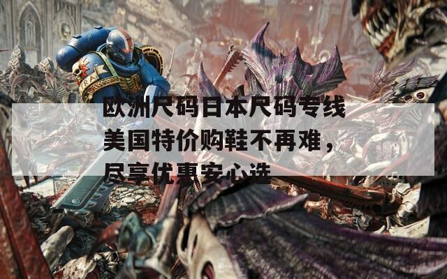 欧洲尺码日本尺码专线美国特价购鞋不再难，尽享优惠安心选  第1张