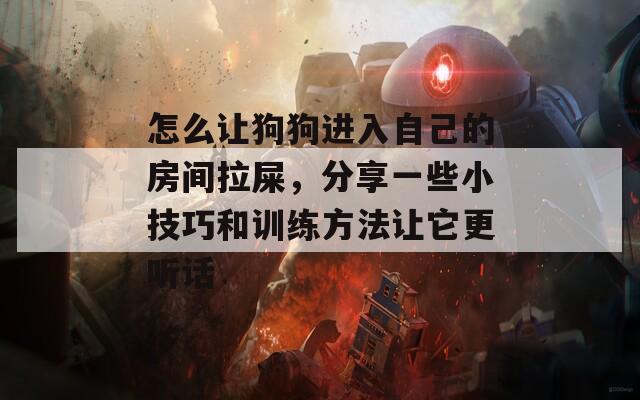 怎么让狗狗进入自己的房间拉屎，分享一些小技巧和训练方法让它更听话  第1张