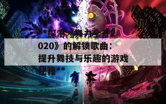 **探索《舞力全开2020》的解锁歌曲：提升舞技与乐趣的游戏秘籍**  第1张