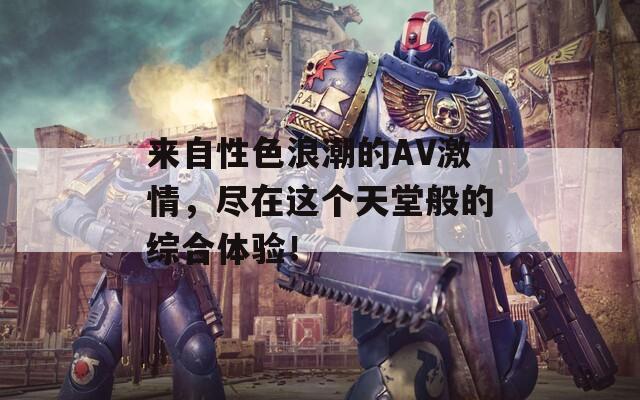 来自性色浪潮的AV激情，尽在这个天堂般的综合体验！