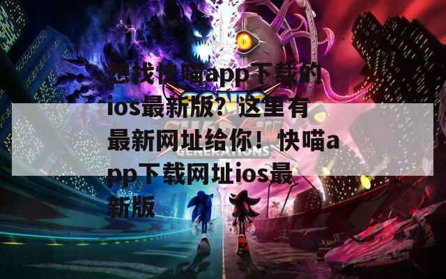 想找快喵app下载的ios最新版？这里有最新网址给你！快喵app下载网址ios最新版