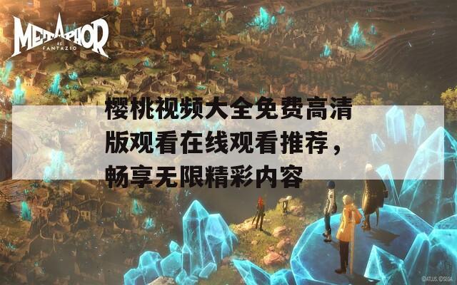 樱桃视频大全免费高清版观看在线观看推荐，畅享无限精彩内容  第1张