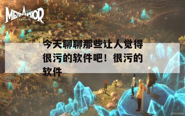 今天聊聊那些让人觉得很污的软件吧！很污的软件