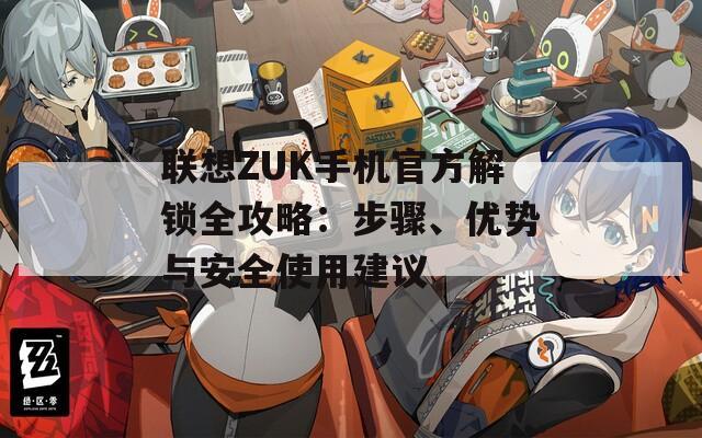 联想ZUK手机官方解锁全攻略：步骤、优势与安全使用建议