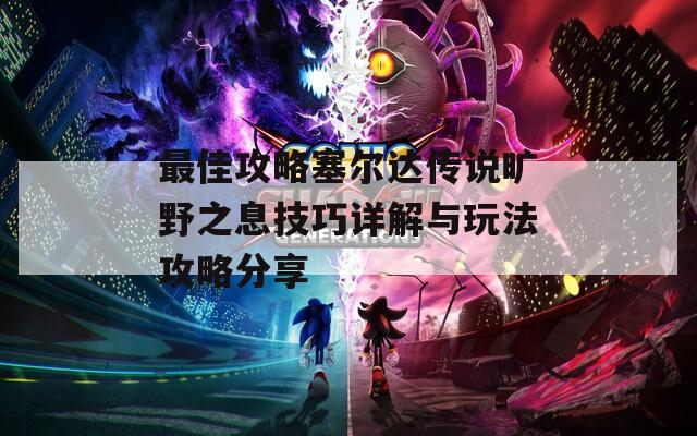 最佳攻略塞尔达传说旷野之息技巧详解与玩法攻略分享  第1张