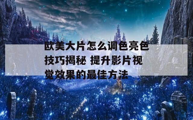 欧美大片怎么调色亮色技巧揭秘 提升影片视觉效果的最佳方法