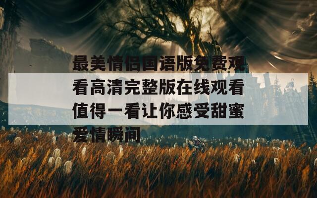 最美情侣国语版免费观看高清完整版在线观看值得一看让你感受甜蜜爱情瞬间  第1张