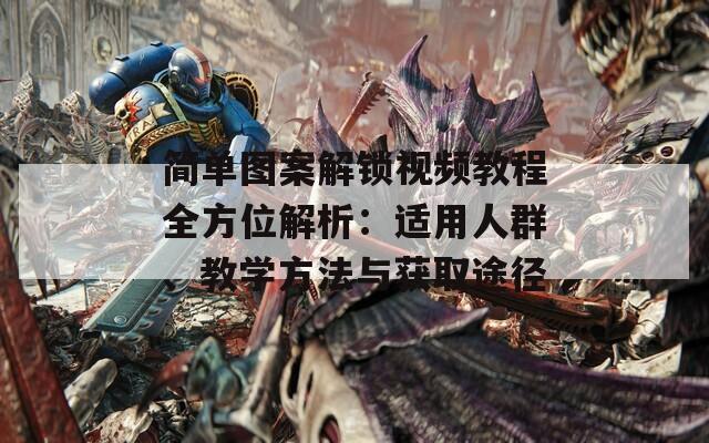 简单图案解锁视频教程全方位解析：适用人群、教学方法与获取途径  第1张