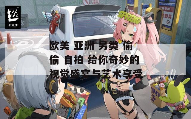 欧美 亚洲 另类 偷偷 自拍 给你奇妙的视觉盛宴与艺术享受