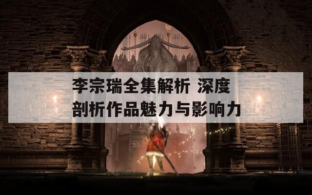 李宗瑞全集解析 深度剖析作品魅力与影响力  第1张