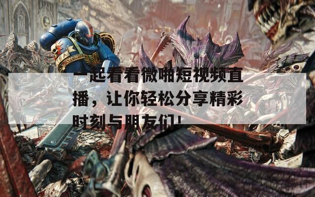 一起看看微啪短视频直播，让你轻松分享精彩时刻与朋友们！  第1张