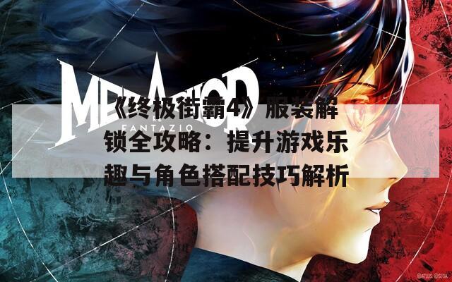 《终极街霸4》服装解锁全攻略：提升游戏乐趣与角色搭配技巧解析