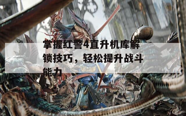 掌握红警4直升机库解锁技巧，轻松提升战斗能力  第1张