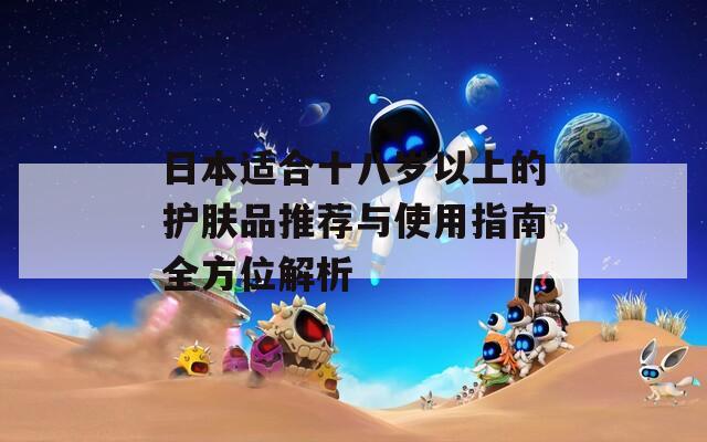 日本适合十八岁以上的护肤品推荐与使用指南全方位解析  第1张