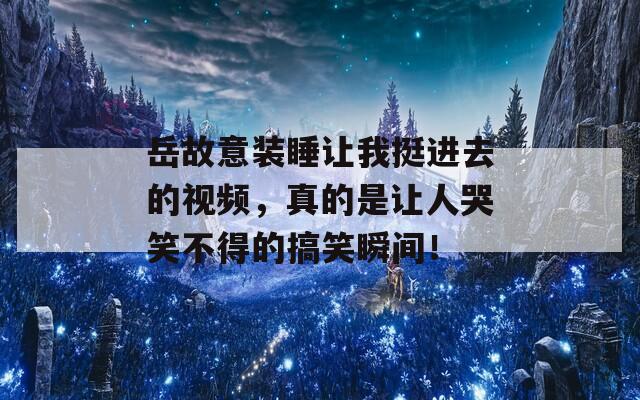 岳故意装睡让我挺进去的视频，真的是让人哭笑不得的搞笑瞬间！  第1张