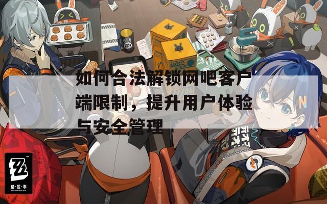 如何合法解锁网吧客户端限制，提升用户体验与安全管理