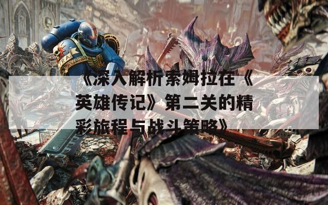 《深入解析索姆拉在《英雄传记》第二关的精彩旅程与战斗策略》