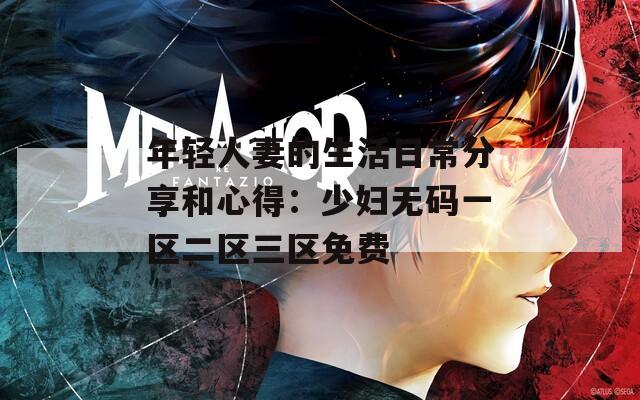 年轻人妻的生活日常分享和心得：少妇无码一区二区三区免费  第1张