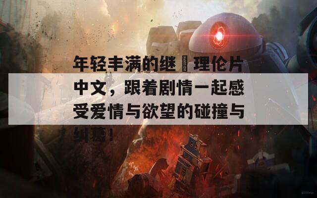 年轻丰满的继牳理伦片中文，跟着剧情一起感受爱情与欲望的碰撞与纠葛！  第1张