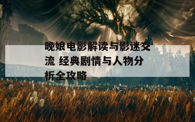 晚娘电影解读与影迷交流 经典剧情与人物分析全攻略