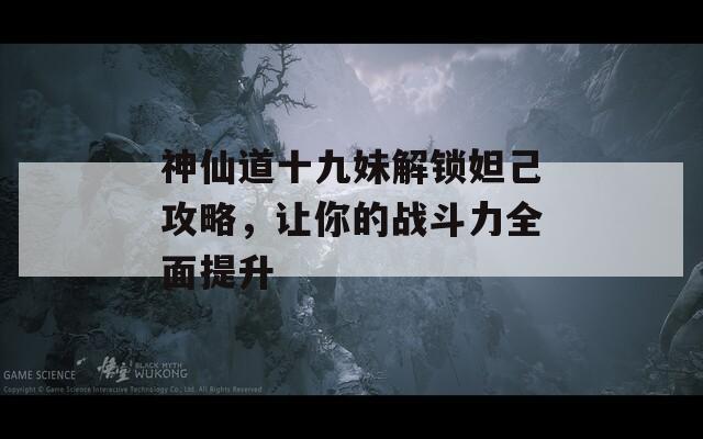 神仙道十九妹解锁妲己攻略，让你的战斗力全面提升