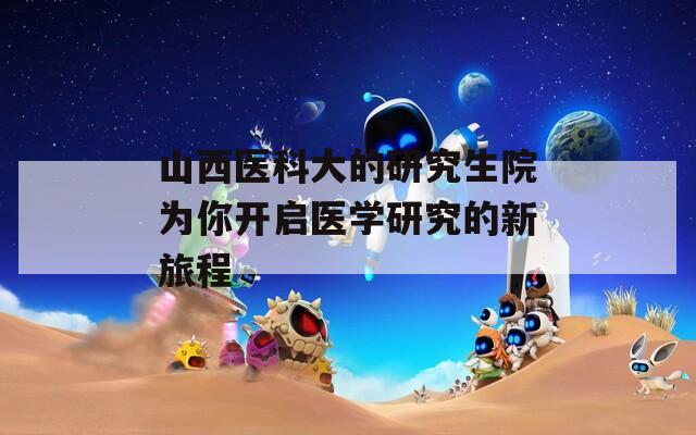 山西医科大的研究生院为你开启医学研究的新旅程  第1张