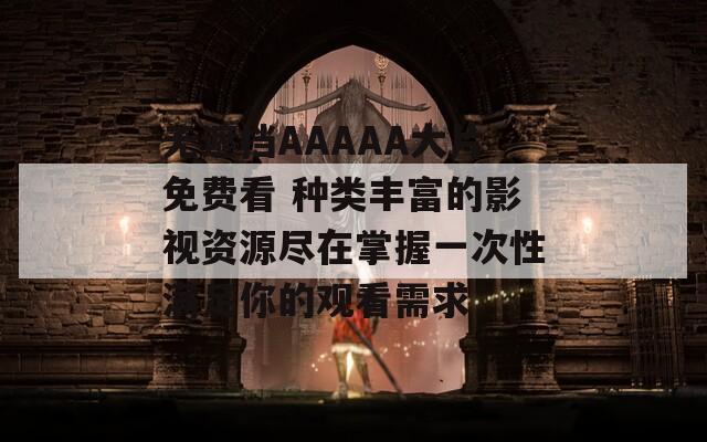 无遮挡AAAAA大片免费看 种类丰富的影视资源尽在掌握一次性满足你的观看需求  第1张