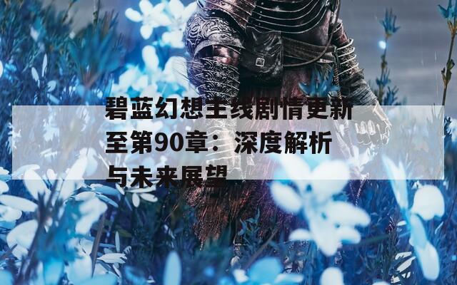 碧蓝幻想主线剧情更新至第90章：深度解析与未来展望