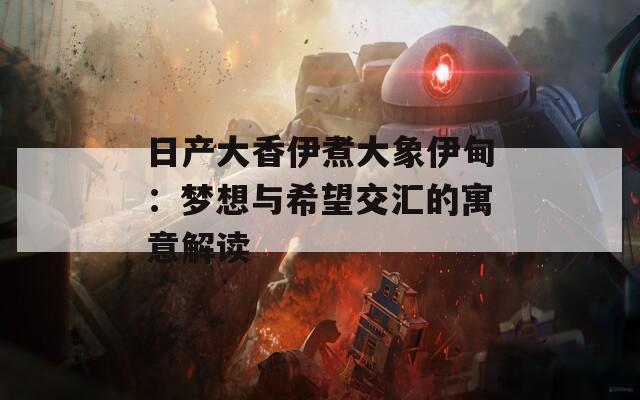 日产大香伊煮大象伊甸：梦想与希望交汇的寓意解读