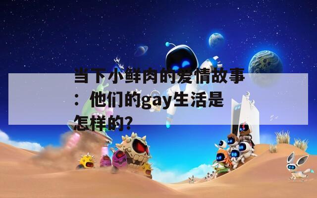 当下小鲜肉的爱情故事：他们的gay生活是怎样的？  第1张