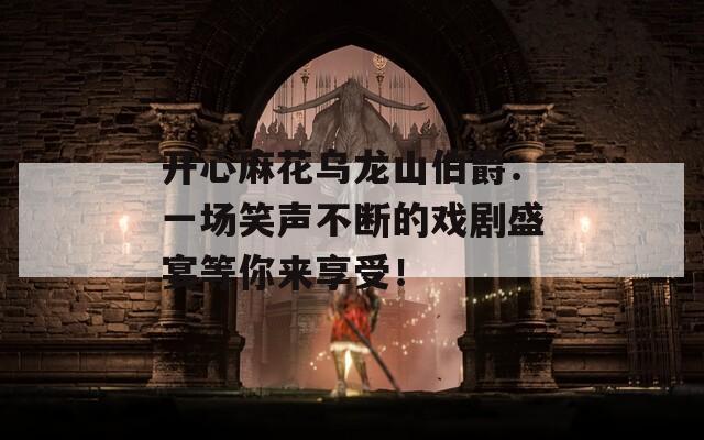 开心麻花乌龙山伯爵：一场笑声不断的戏剧盛宴等你来享受！