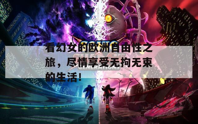 看幻女的欧洲自由性之旅，尽情享受无拘无束的生活！