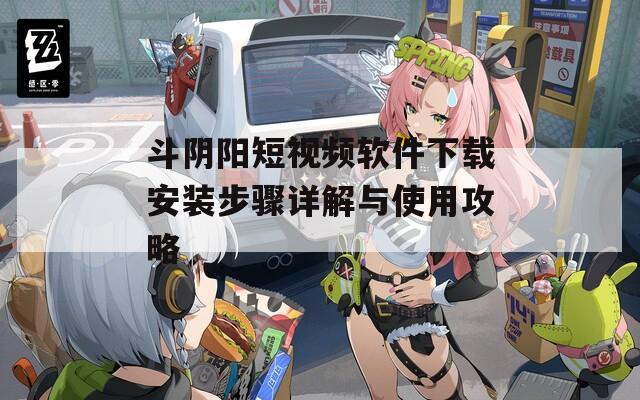 斗阴阳短视频软件下载安装步骤详解与使用攻略  第1张