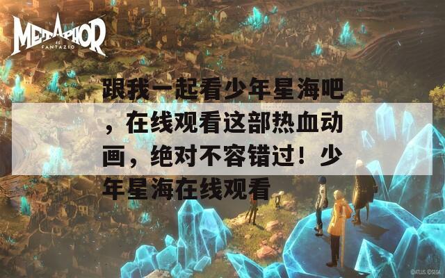 跟我一起看少年星海吧，在线观看这部热血动画，绝对不容错过！少年星海在线观看