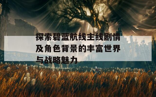 探索碧蓝航线主线剧情及角色背景的丰富世界与战略魅力  第1张