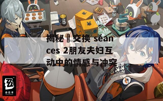 揭秘巜交换 séances 2朋友夫妇互动中的情感与冲突