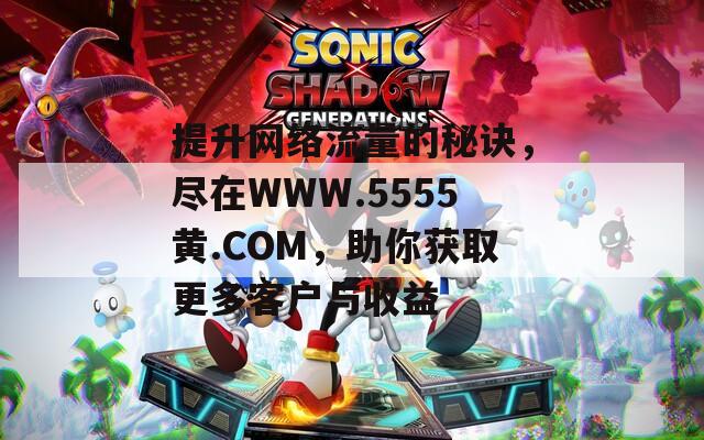 提升网络流量的秘诀，尽在WWW.5555黄.COM，助你获取更多客户与收益  第1张