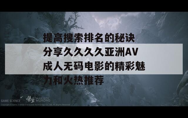 提高搜索排名的秘诀 分享久久久久亚洲AV成人无码电影的精彩魅力和火热推荐  第1张