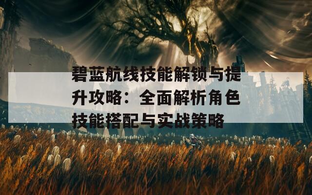 碧蓝航线技能解锁与提升攻略：全面解析角色技能搭配与实战策略  第1张