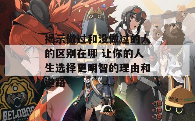 揭示做过和没做过的人的区别在哪 让你的人生选择更明智的理由和道路  第1张