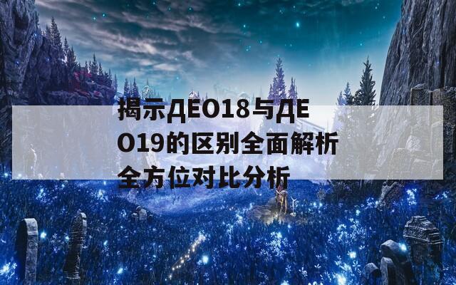 揭示ДЕО18与ДЕО19的区别全面解析全方位对比分析  第1张