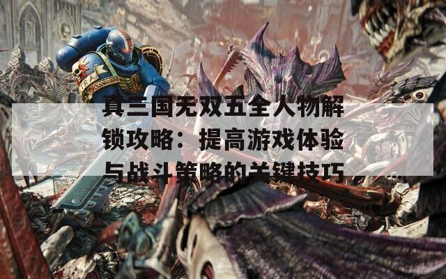 真三国无双五全人物解锁攻略：提高游戏体验与战斗策略的关键技巧  第1张
