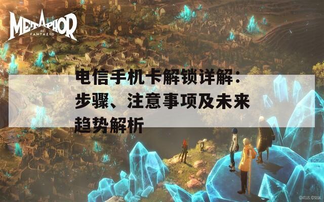 电信手机卡解锁详解：步骤、注意事项及未来趋势解析  第1张