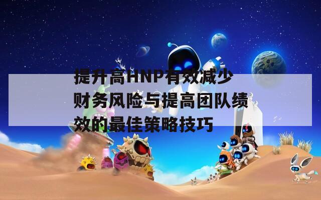 提升高HNP有效减少财务风险与提高团队绩效的最佳策略技巧  第1张