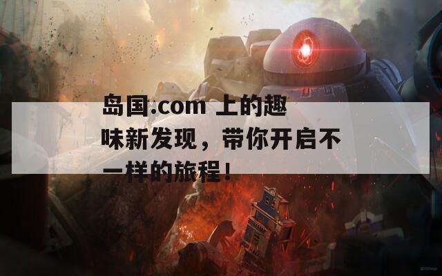 岛国.com 上的趣味新发现，带你开启不一样的旅程！  第1张
