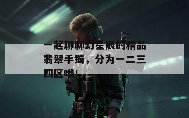 一起聊聊幻星辰的精品翡翠手镯，分为一二三四区哦！  第1张