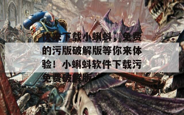 快来下载小蝌蚪，免费的污版破解版等你来体验！小蝌蚪软件下载污免费破解版  第1张