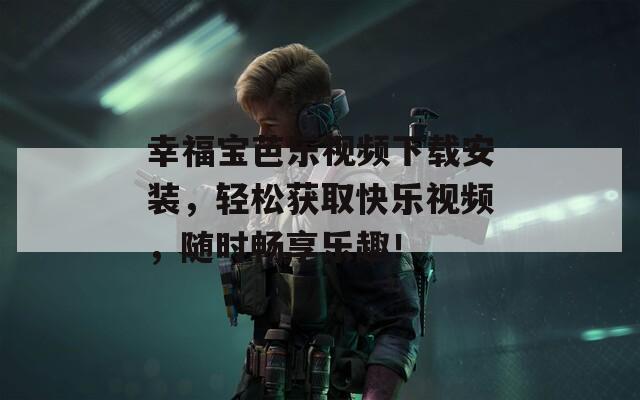 幸福宝芭乐视频下载安装，轻松获取快乐视频，随时畅享乐趣！  第1张