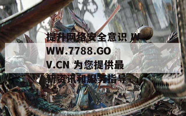 提升网络安全意识 WWW.7788.GOV.CN 为您提供最新资讯和服务指导  第1张